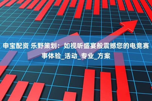 申宝配资 乐野策划：如视听盛宴般震撼您的电竞赛事体验_活动_专业_方案