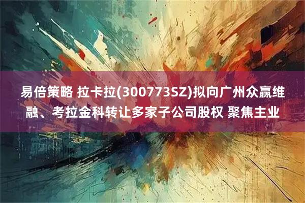 易倍策略 拉卡拉(300773SZ)拟向广州众赢维融、考拉金科转让多家子公司股权 聚焦主业