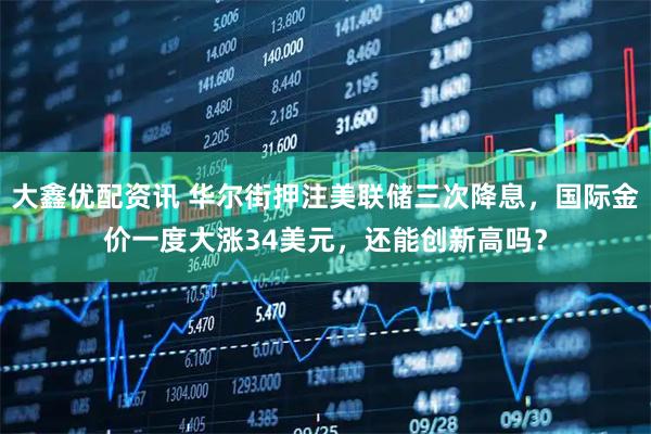 大鑫优配资讯 华尔街押注美联储三次降息，国际金价一度大涨34美元，还能创新高吗？