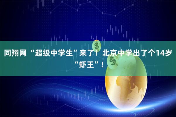 同翔网 “超级中学生”来了！北京中学出了个14岁“虾王”！