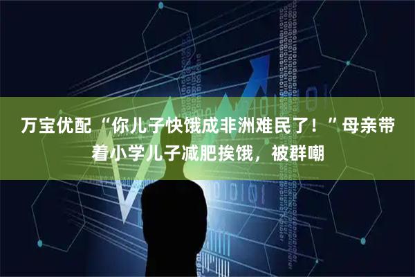 万宝优配 “你儿子快饿成非洲难民了！”母亲带着小学儿子减肥挨饿，被群嘲