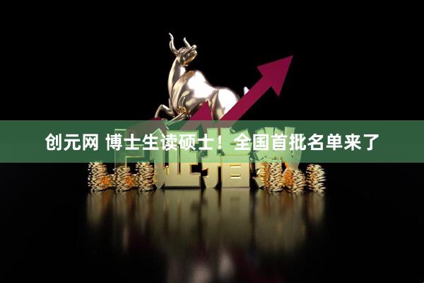创元网 博士生读硕士！全国首批名单来了