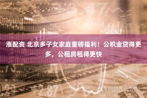 涨配资 北京多子女家庭重磅福利！公积金贷得更多，公租房租得更快