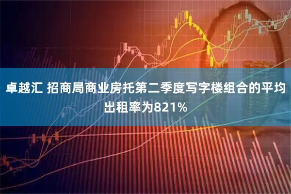 卓越汇 招商局商业房托第二季度写字楼组合的平均出租率为821%