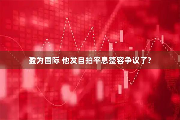 盈为国际 他发自拍平息整容争议了?
