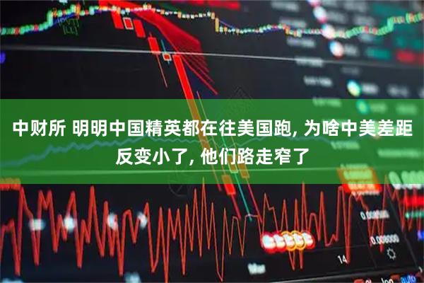 中财所 明明中国精英都在往美国跑, 为啥中美差距反变小了, 他们路走窄了