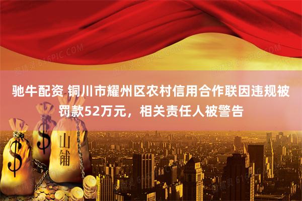 驰牛配资 铜川市耀州区农村信用合作联因违规被罚款52万元，相关责任人被警告