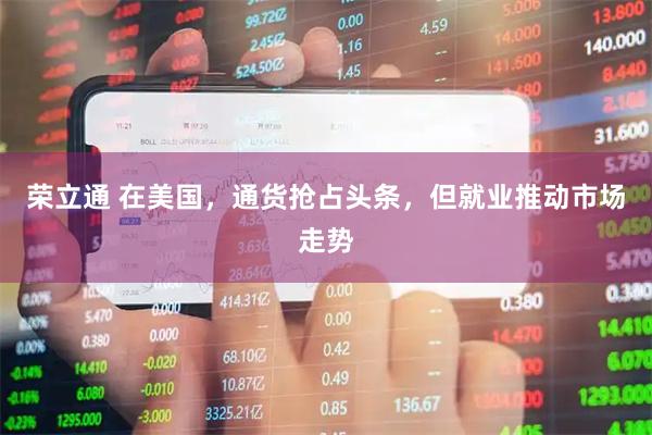 荣立通 在美国，通货抢占头条，但就业推动市场走势