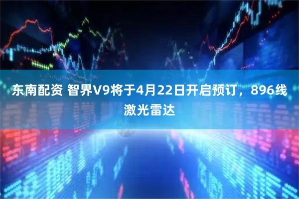 东南配资 智界V9将于4月22日开启预订，896线激光雷达