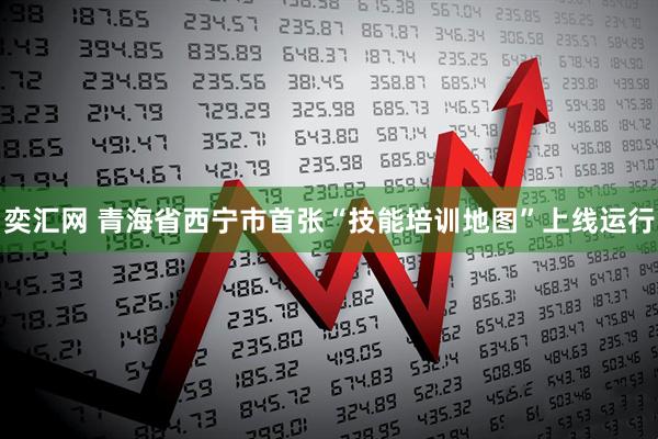 奕汇网 青海省西宁市首张“技能培训地图”上线运行