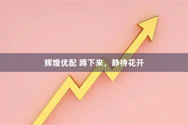 辉煌优配 蹲下来，静待花开