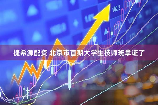 捷希源配资 北京市首期大学生技师班拿证了