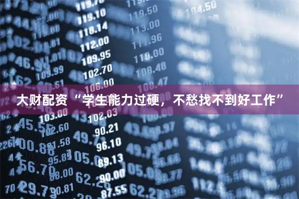 大财配资 “学生能力过硬，不愁找不到好工作”