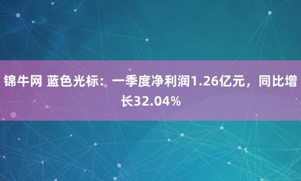 锦牛网 蓝色光标：一季度净利润1.26亿元，同比增长32.04%