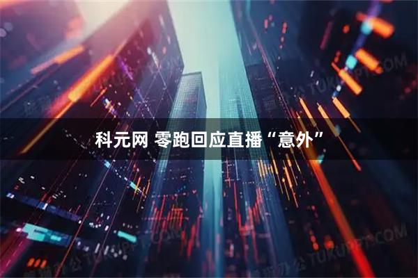科元网 零跑回应直播“意外”