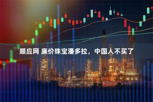 顺应网 廉价珠宝潘多拉，中国人不买了