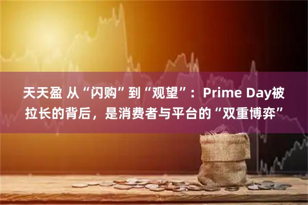 天天盈 从“闪购”到“观望”：Prime Day被拉长的背后，是消费者与平台的“双重博弈”