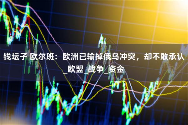 钱坛子 欧尔班：欧洲已输掉俄乌冲突，却不敢承认_欧盟_战争_资金