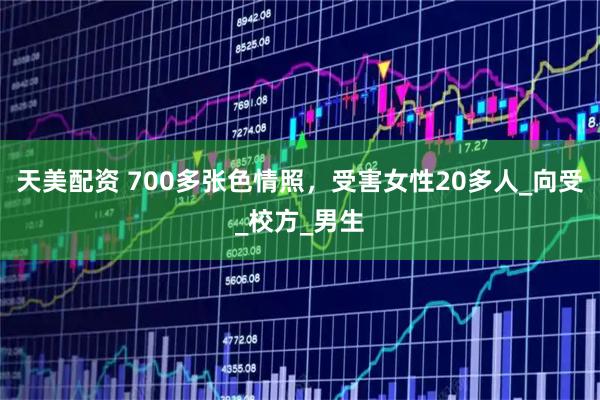 天美配资 700多张色情照，受害女性20多人_向受_校方_男生