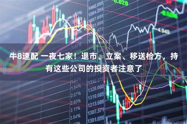 牛8速配 一夜七家！退市、立案、移送检方，持有这些公司的投资者注意了