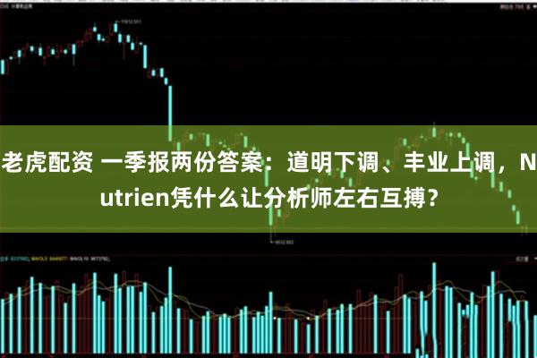 老虎配资 一季报两份答案：道明下调、丰业上调，Nutrien凭什么让分析师左右互搏？