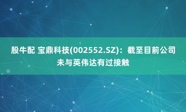 股牛配 宝鼎科技(002552.SZ)：截至目前公司未与英伟达有过接触