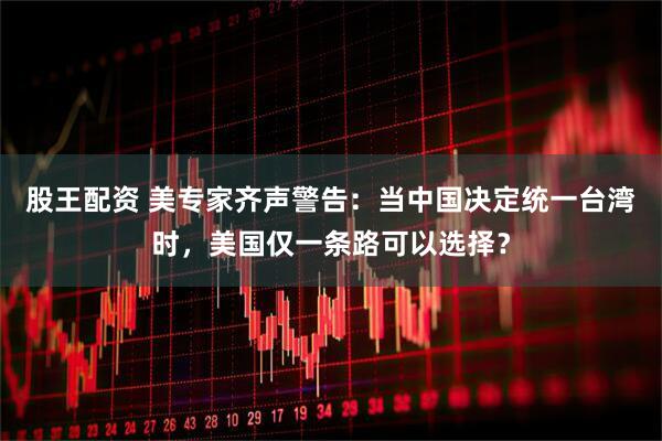 股王配资 美专家齐声警告：当中国决定统一台湾时，美国仅一条路可以选择？
