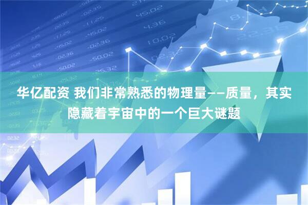 华亿配资 我们非常熟悉的物理量——质量，其实隐藏着宇宙中的一个巨大谜题