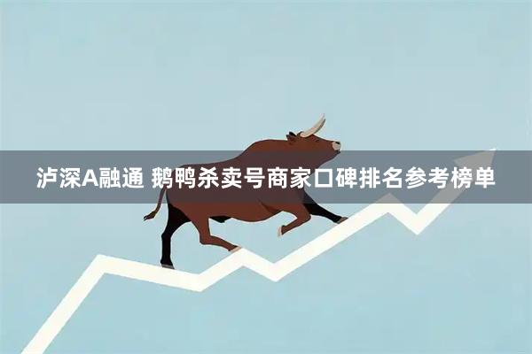 泸深A融通 鹅鸭杀卖号商家口碑排名参考榜单