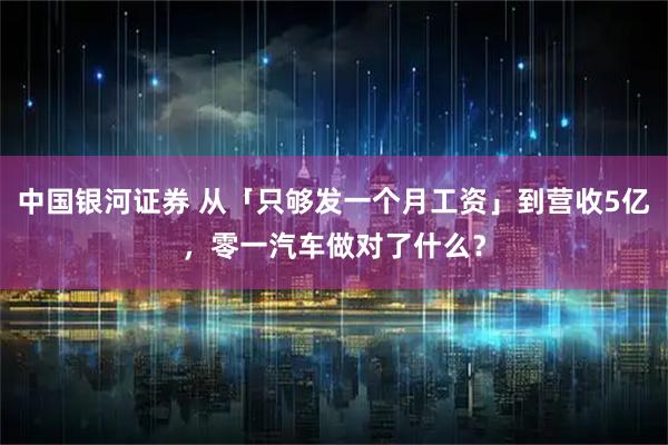 中国银河证券 从「只够发一个月工资」到营收5亿，零一汽车做对了什么？