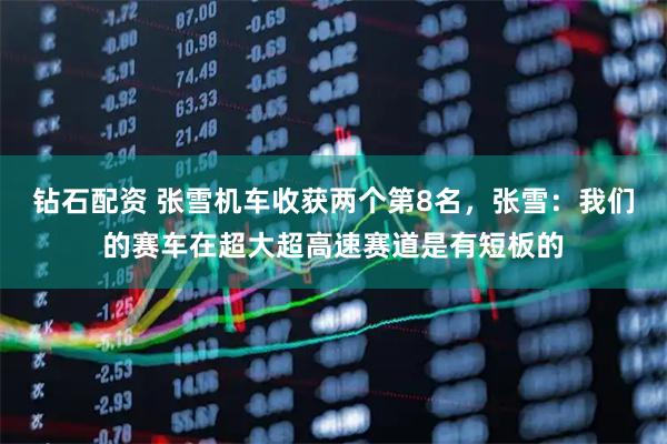 钻石配资 张雪机车收获两个第8名，张雪：我们的赛车在超大超高速赛道是有短板的