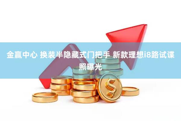 金赢中心 换装半隐藏式门把手 新款理想i8路试谍照曝光