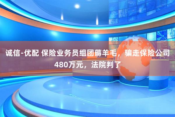 诚信-优配 保险业务员组团薅羊毛，骗走保险公司480万元，法院判了