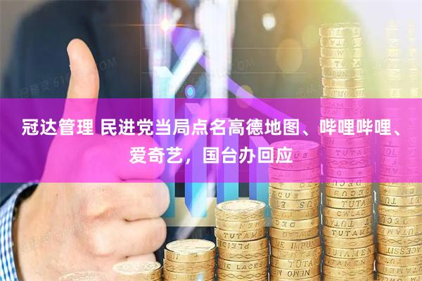 冠达管理 民进党当局点名高德地图、哔哩哔哩、爱奇艺，国台办回应