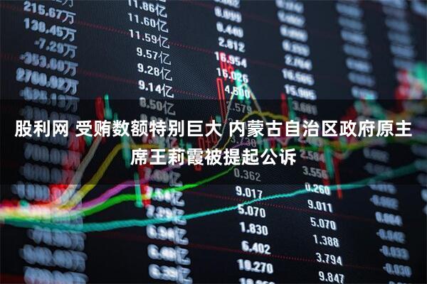 股利网 受贿数额特别巨大 内蒙古自治区政府原主席王莉霞被提起公诉