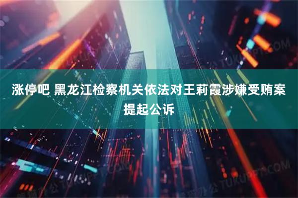 涨停吧 黑龙江检察机关依法对王莉霞涉嫌受贿案提起公诉