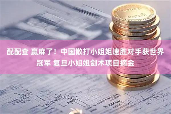 配配查 赢麻了！中国散打小姐姐速胜对手获世界冠军 复旦小姐姐剑术项目摘金