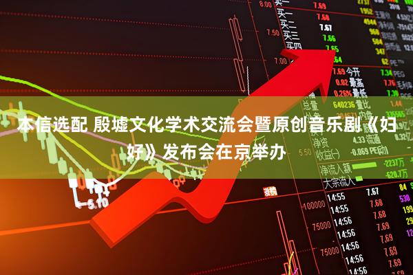 本信选配 殷墟文化学术交流会暨原创音乐剧《妇好》发布会在京举办