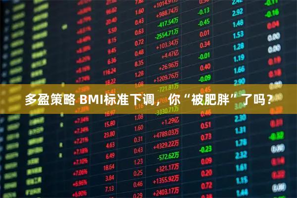 多盈策略 BMI标准下调，你“被肥胖”了吗？