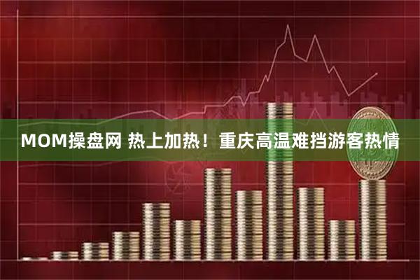 MOM操盘网 热上加热！重庆高温难挡游客热情