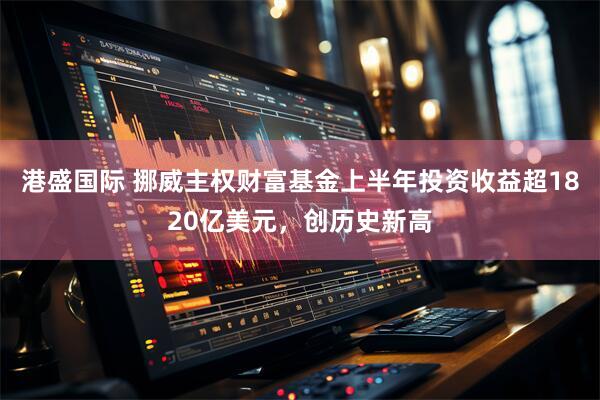 港盛国际 挪威主权财富基金上半年投资收益超1820亿美元，创历史新高